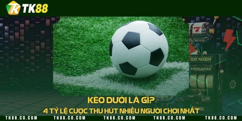 Kèo dưới là gì? 4 tỷ lệ cược thu hút nhiều người chơi nhất